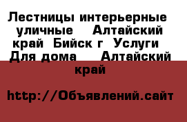 Лестницы интерьерные, уличные. - Алтайский край, Бийск г. Услуги » Для дома   . Алтайский край